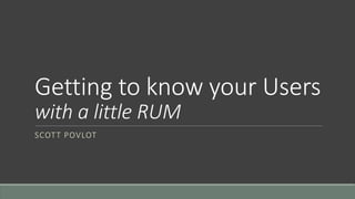 Getting to know your Users
with a little RUM
SCOTT POVLOT
 