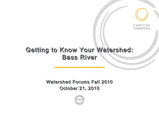 Getting to Know Your Watershed:
Bass River

Watershed Forums Fall 2010
October 21, 2010

 