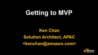Getting to MVP 
Ken Chan 
Solution Architect, APAC 
<kenchan@amazon.com> 
 