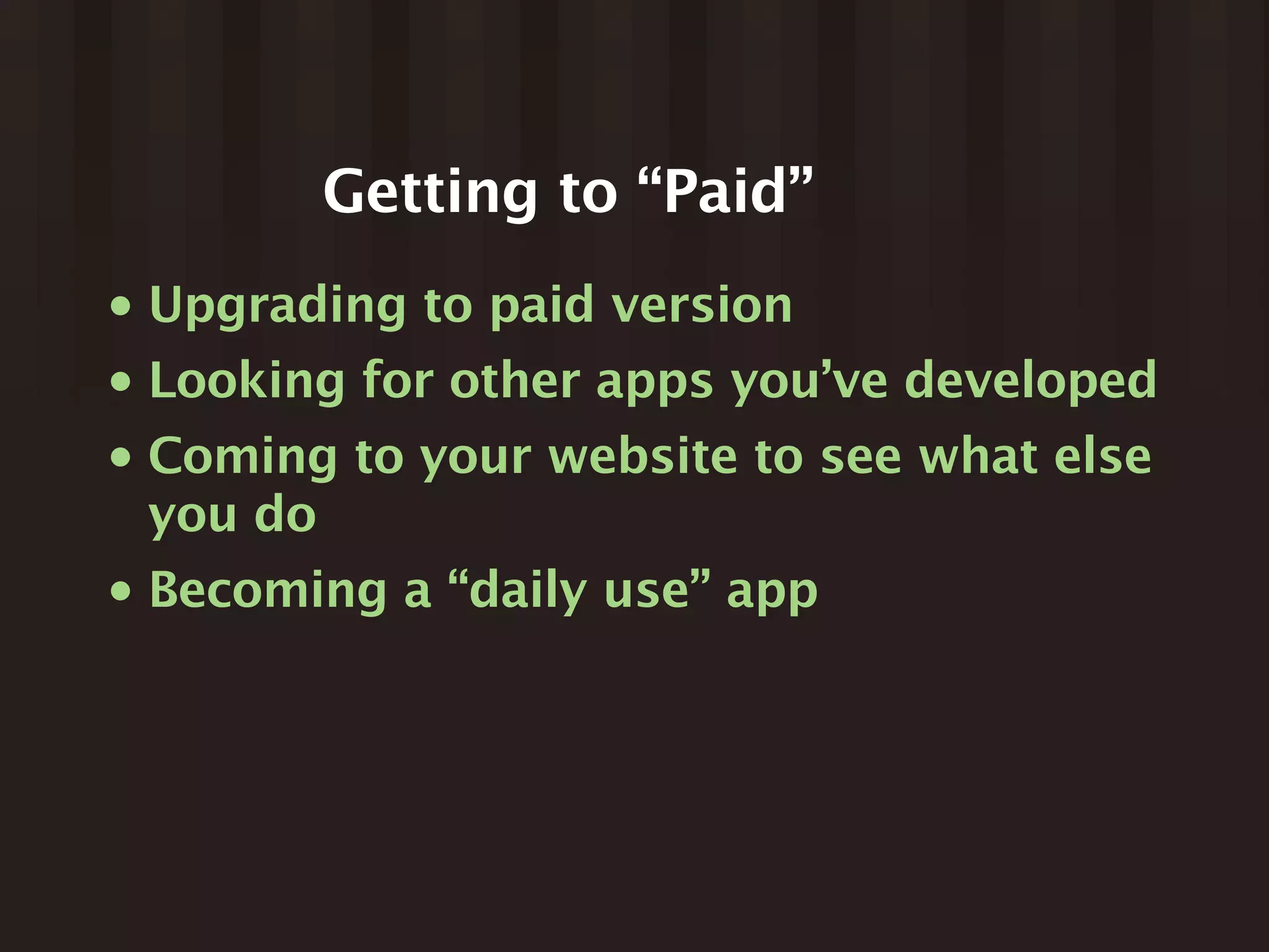 Getting to “Paid”
•   Upgrading to paid version
•   Looking for other apps you’ve developed
•   Coming to your website to see what else
    you do
•   Becoming a “daily use” app
 