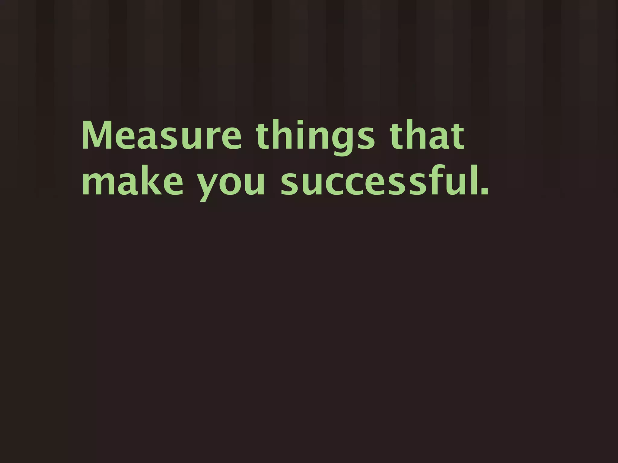 Measure things that
make you successful.
 