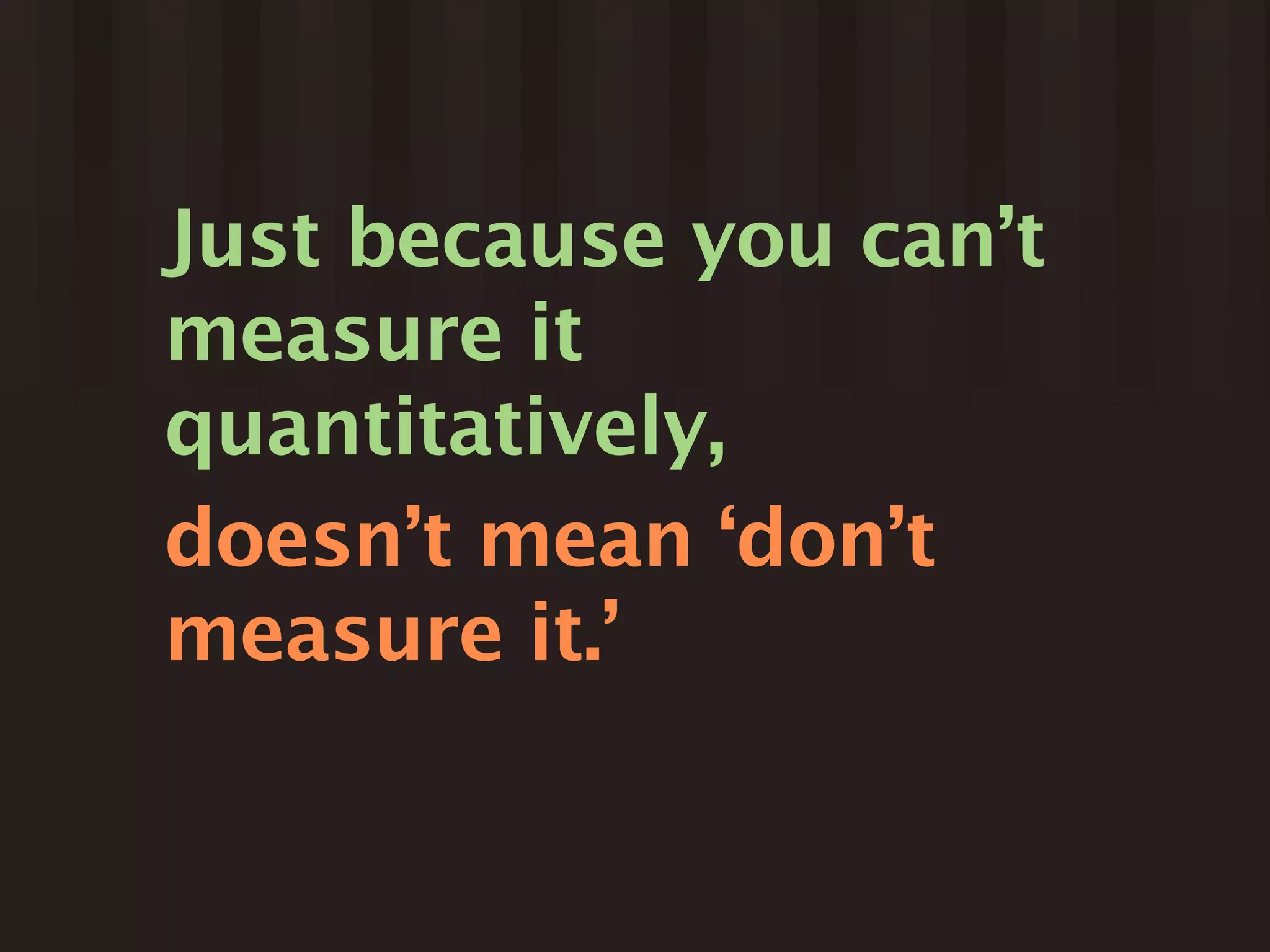 Just because you can’t
measure it
quantitatively,
doesn’t mean ‘don’t
measure it.’
 