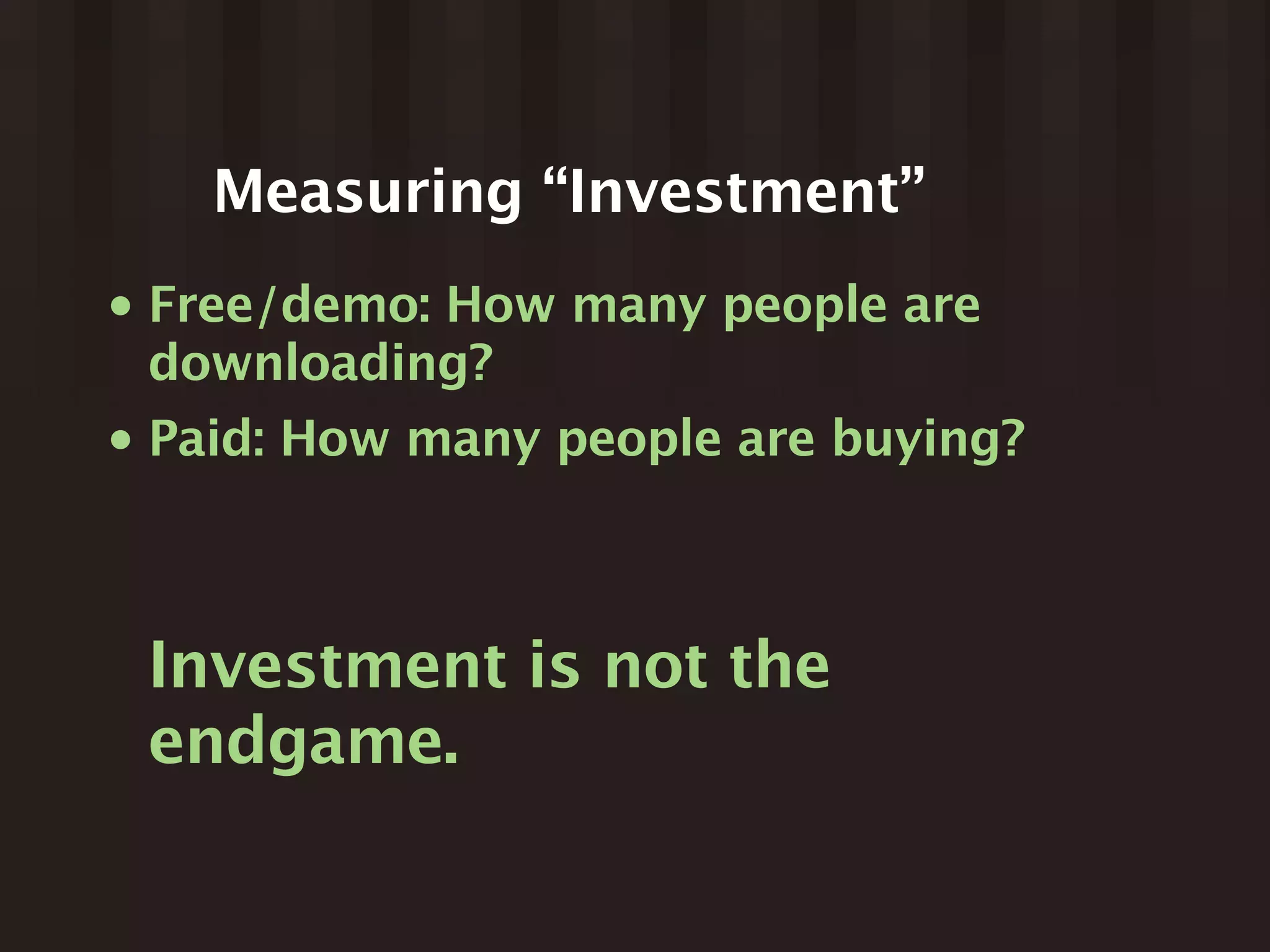 Measuring “Investment”
•   Free/demo: How many people are
    downloading?
•   Paid: How many people are buying?



    Investment is not the
    endgame.
 