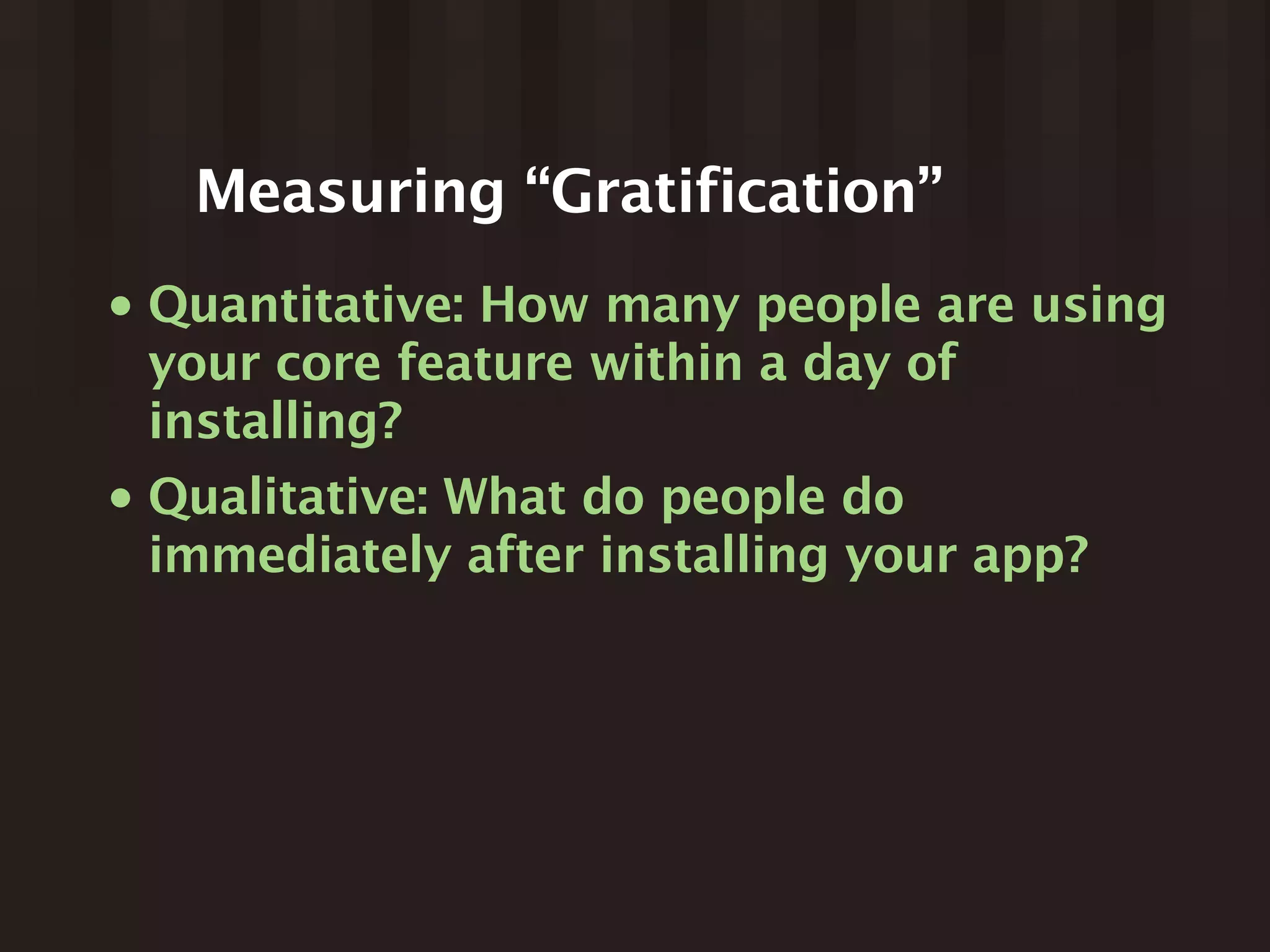 Measuring “Gratification”
•   Quantitative: How many people are using
    your core feature within a day of
    installing?
•   Qualitative: What do people do
    immediately after installing your app?
 