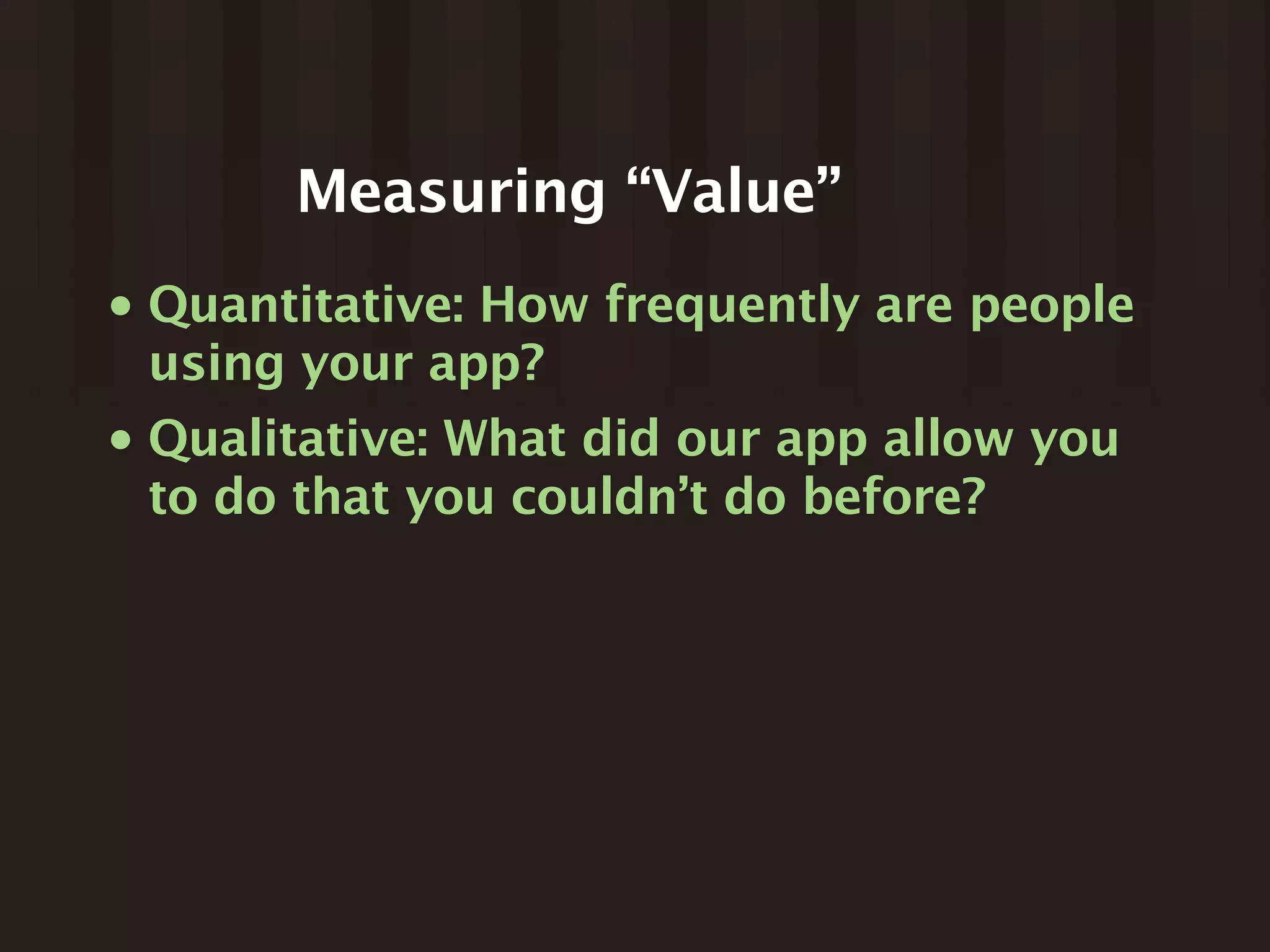 Measuring “Value”
•   Quantitative: How frequently are people
    using your app?
•   Qualitative: What did our app allow you
    to do that you couldn’t do before?
 