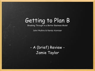 Getting to Plan B
Breaking Through to a Better Business Model

      John Mullins & Randy Komisar




   - A (brief) Review -
      Jamie Taylor
 