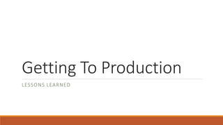 Getting To Production
LESSONS LEARNED
 