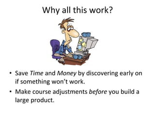Why all this work? <ul><li>Save  Time  and  Money  by discovering early on if something won’t work.  </li></ul><ul><li>Mak...