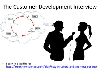 The Customer Development Interview <ul><li>Learn in detail here:  http://greenhornconnect.com/blog/how-structure-and-get-m...