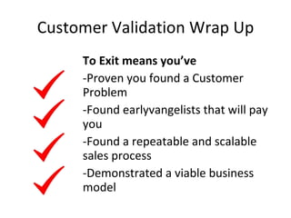 Customer Validation Wrap Up <ul><li>To Exit means you’ve </li></ul><ul><li>Proven you found a Customer Problem </li></ul><...