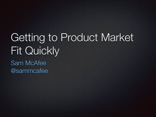 Getting to Product Market
Fit Quickly
Sam McAfee
@sammcafee
 