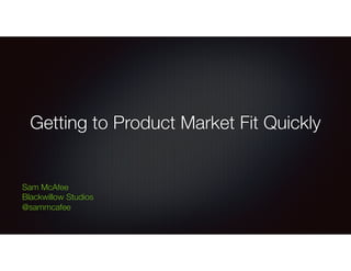 Getting to Product Market Fit Quickly
Sam McAfee
Blackwillow Studios
@sammcafee
 