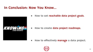 In Conclusion: Now You Know...
● How to set reachable data project goals.
● How to create data project roadmaps.
● How to effectively manage a data project.
30
 