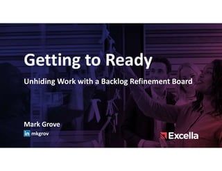 Getting to Ready
Unhiding Work with a Backlog Refinement Board
Mark Grove
mkgrov
 