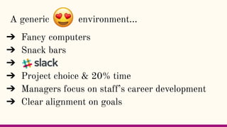 A generic environment...
➔ Fancy computers
➔ Snack bars
➔
➔ Project choice & 20% time
➔ Managers focus on staff’s career d...