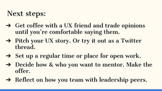 Next steps:
➔ Get coffee with a UX friend and trade opinions
until you’re comfortable saying them.
➔ Pitch your UX story. ...