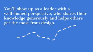 You’ll show up as a leader with a
well-honed perspective, who shares their
knowledge generously and helps others
get the m...