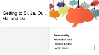 Getting to Si, Ja, Oui,
Hai and Da
Presented by:
Krishnakali Jana
Priyanka Singhal
Sachin Sinha
 