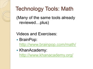 Technology Tools: Math(Many of the same tools already reviewed…plus)Videos and Exercises:BrainPop: http://www.brainpop.com/math/KhanAcademy: http://www.khanacademy.org/