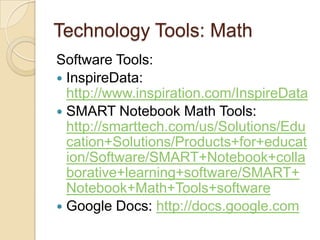 Technology Tools: MathSoftware Tools:InspireData: http://www.inspiration.com/InspireDataSMART Notebook Math Tools: http://smarttech.com/us/Solutions/Education+Solutions/Products+for+education/Software/SMART+Notebook+collaborative+learning+software/SMART+Notebook+Math+Tools+softwareGoogle Docs: http://docs.google.com