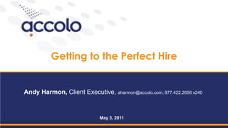 Getting to the Perfect Hire Andy Harmon, Client Executive, aharmon@accolo.com, 877.422.2656 x240 May 3, 2011 