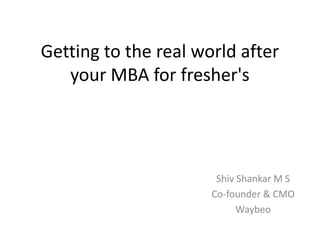 Getting to the real world after
your MBA for fresher's
Shiv Shankar M S
Co-founder & CMO
Waybeo
 