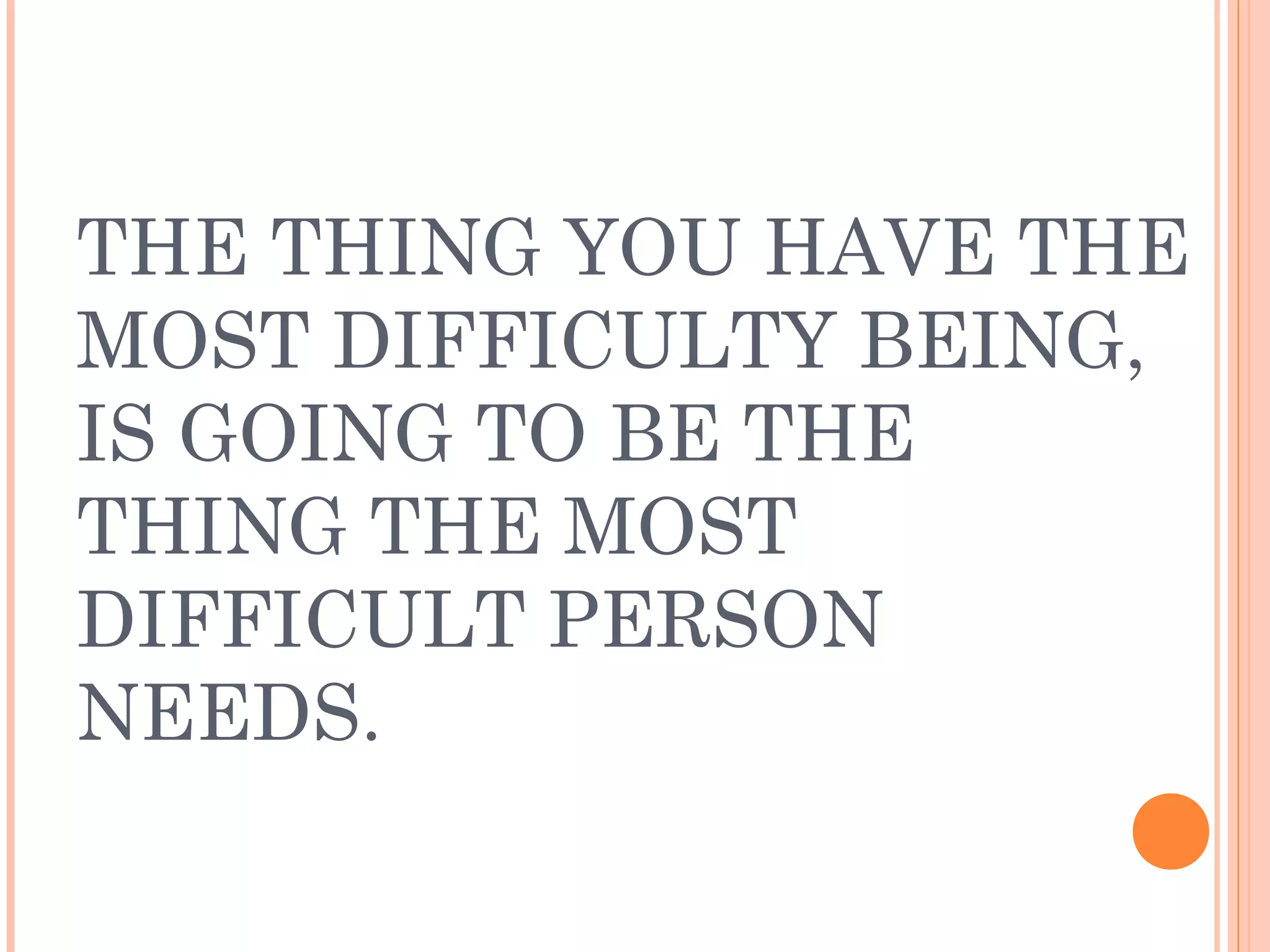 THE THING YOU HAVE THE
MOST DIFFICULTY BEING,
IS GOING TO BE THE
THING THE MOST
DIFFICULT PERSON
NEEDS.
 