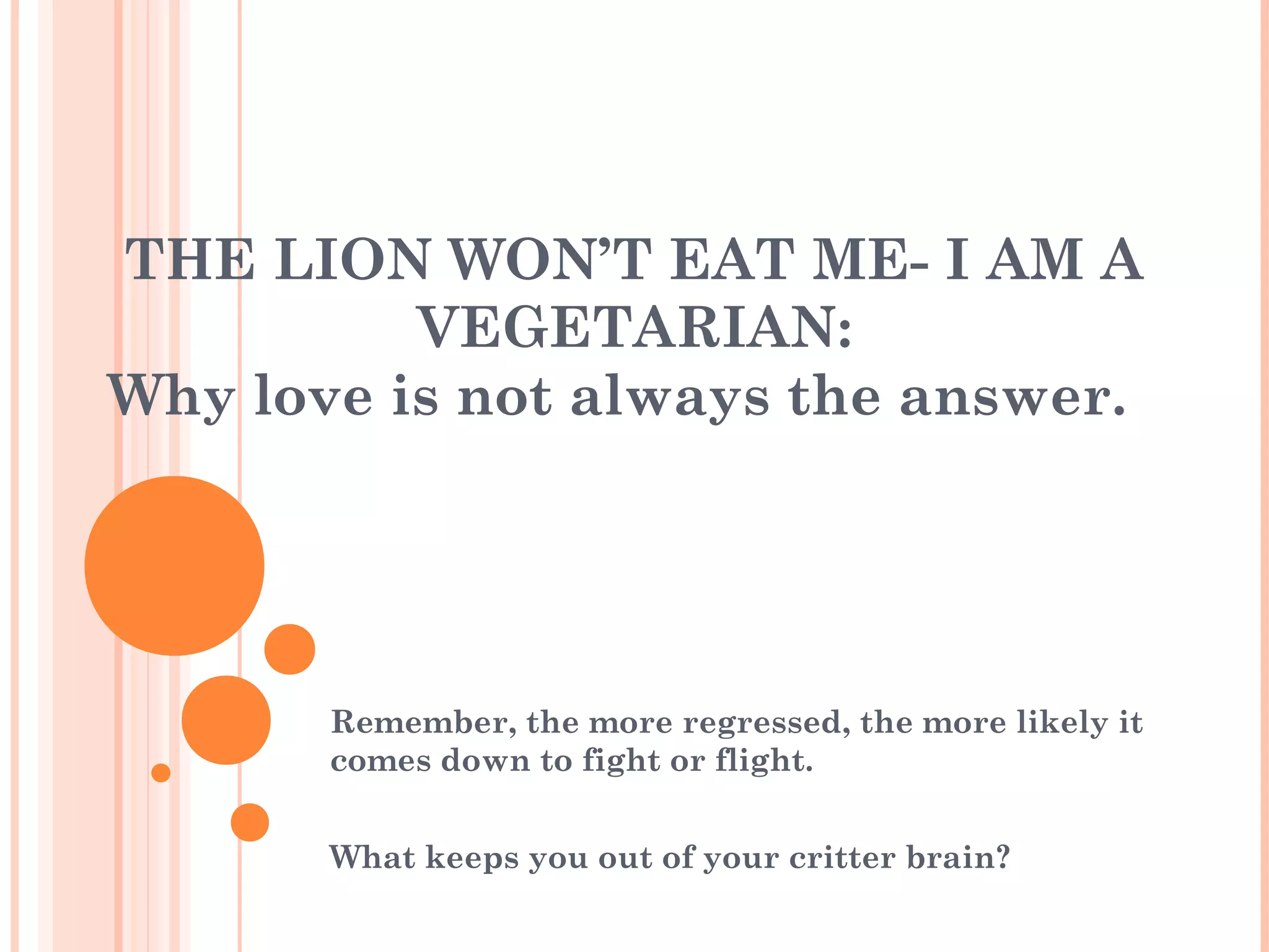 THE LION WON’T EAT ME- I AM A
VEGETARIAN:
Why love is not always the answer.
Remember, the more regressed, the more likely it
comes down to fight or flight.
What keeps you out of your critter brain?
 