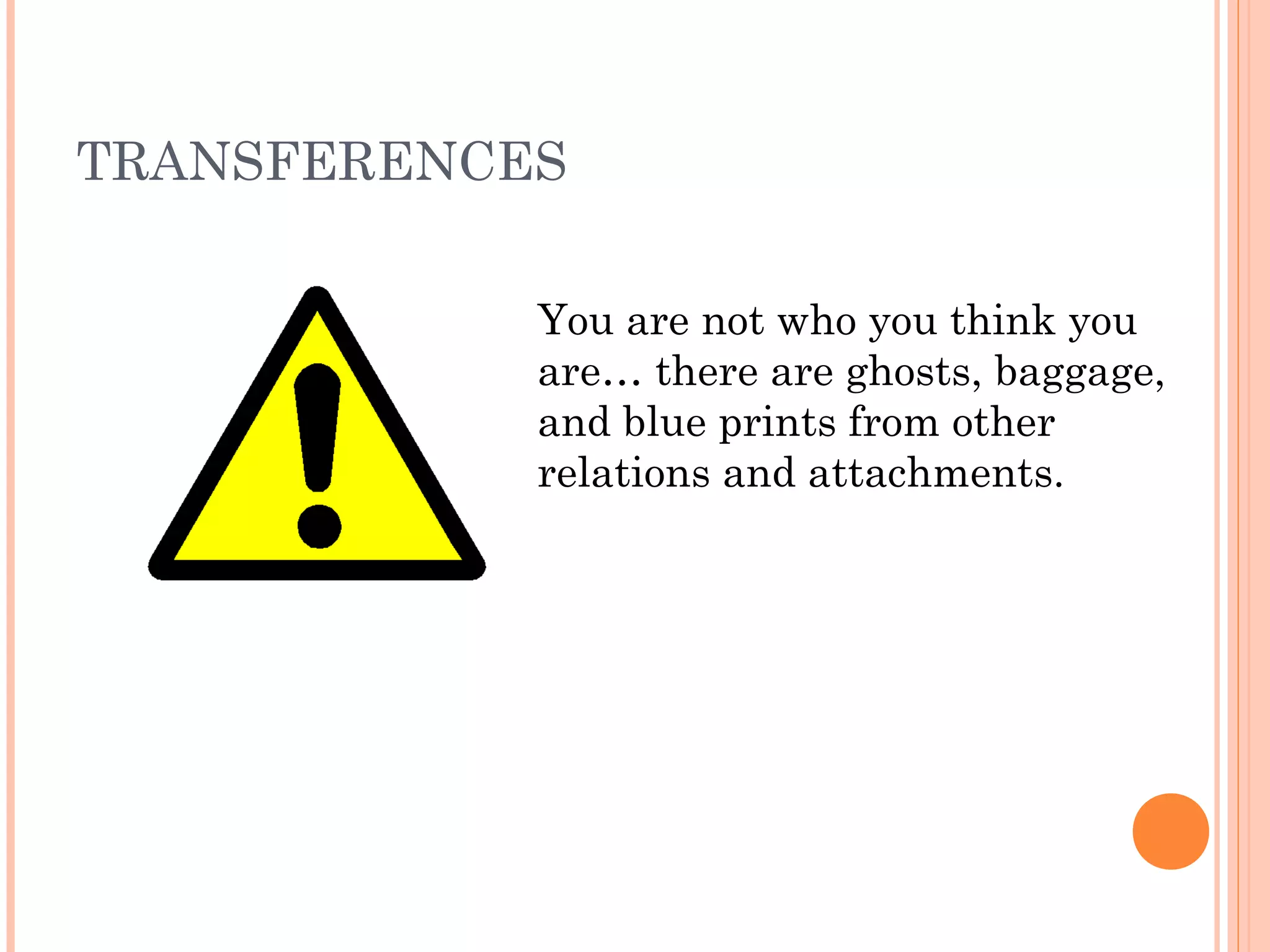 TRANSFERENCES
You are not who you think you
are… there are ghosts, baggage,
and blue prints from other
relations and attachments.
 