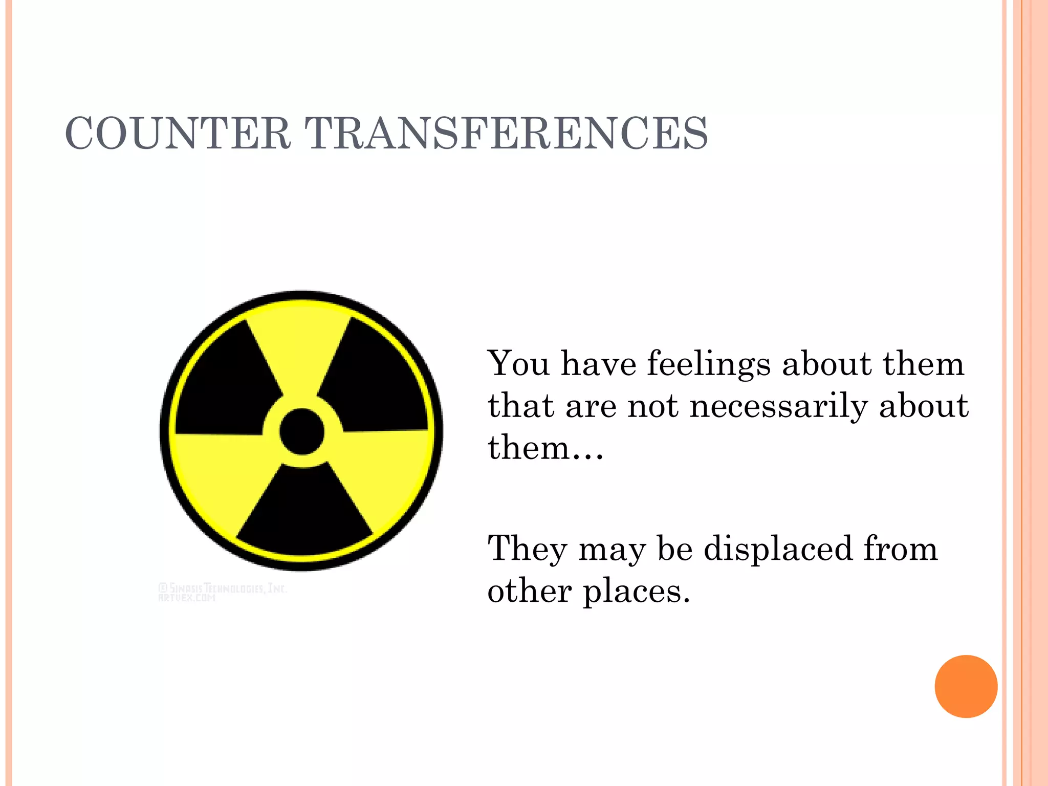 COUNTER TRANSFERENCES
You have feelings about them
that are not necessarily about
them…
They may be displaced from
other places.
 
