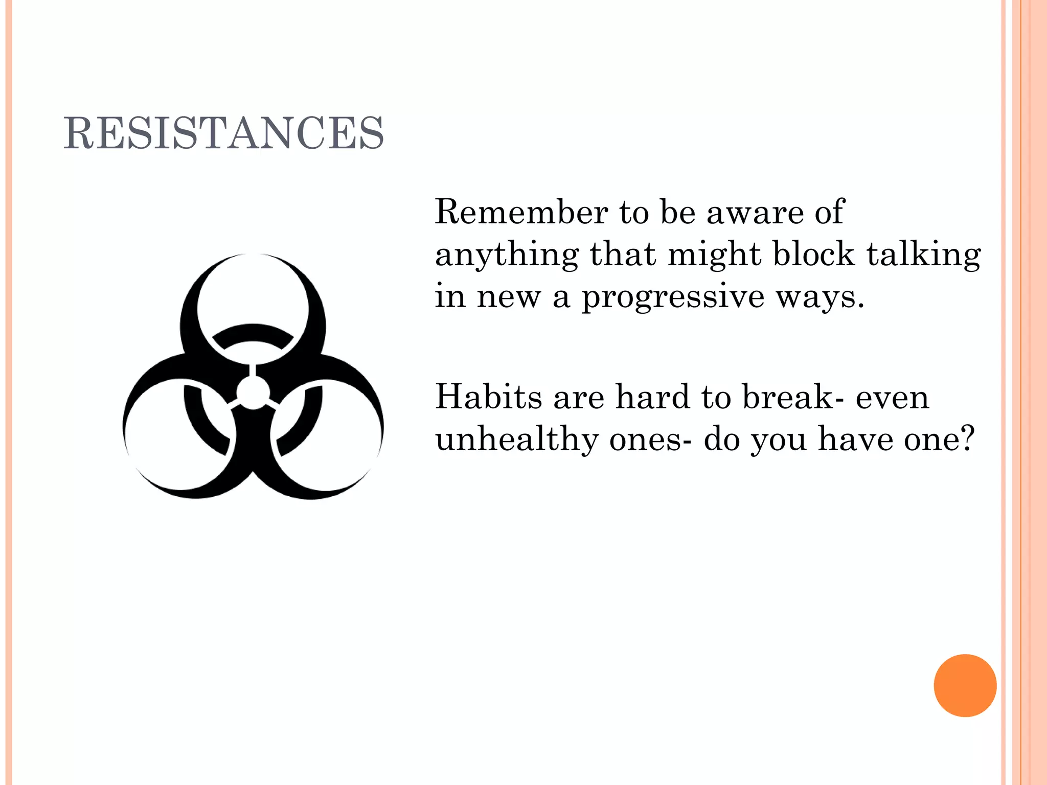 RESISTANCES
Remember to be aware of
anything that might block talking
in new a progressive ways.
Habits are hard to break- even
unhealthy ones- do you have one?
 