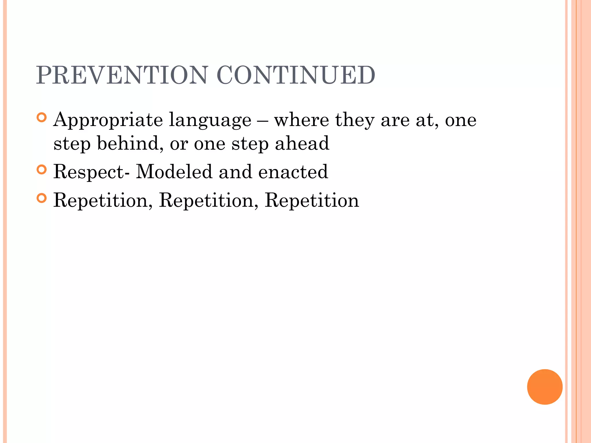 PREVENTION CONTINUED
 Appropriate language – where they are at, one
step behind, or one step ahead
 Respect- Modeled and enacted
 Repetition, Repetition, Repetition
 