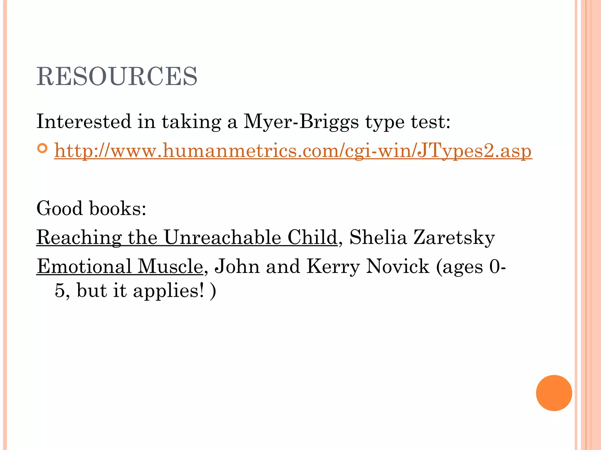 RESOURCES
Interested in taking a Myer-Briggs type test:
 http://www.humanmetrics.com/cgi-win/JTypes2.asp
Good books:
Reaching the Unreachable Child, Shelia Zaretsky
Emotional Muscle, John and Kerry Novick (ages 0-
5, but it applies! )
 