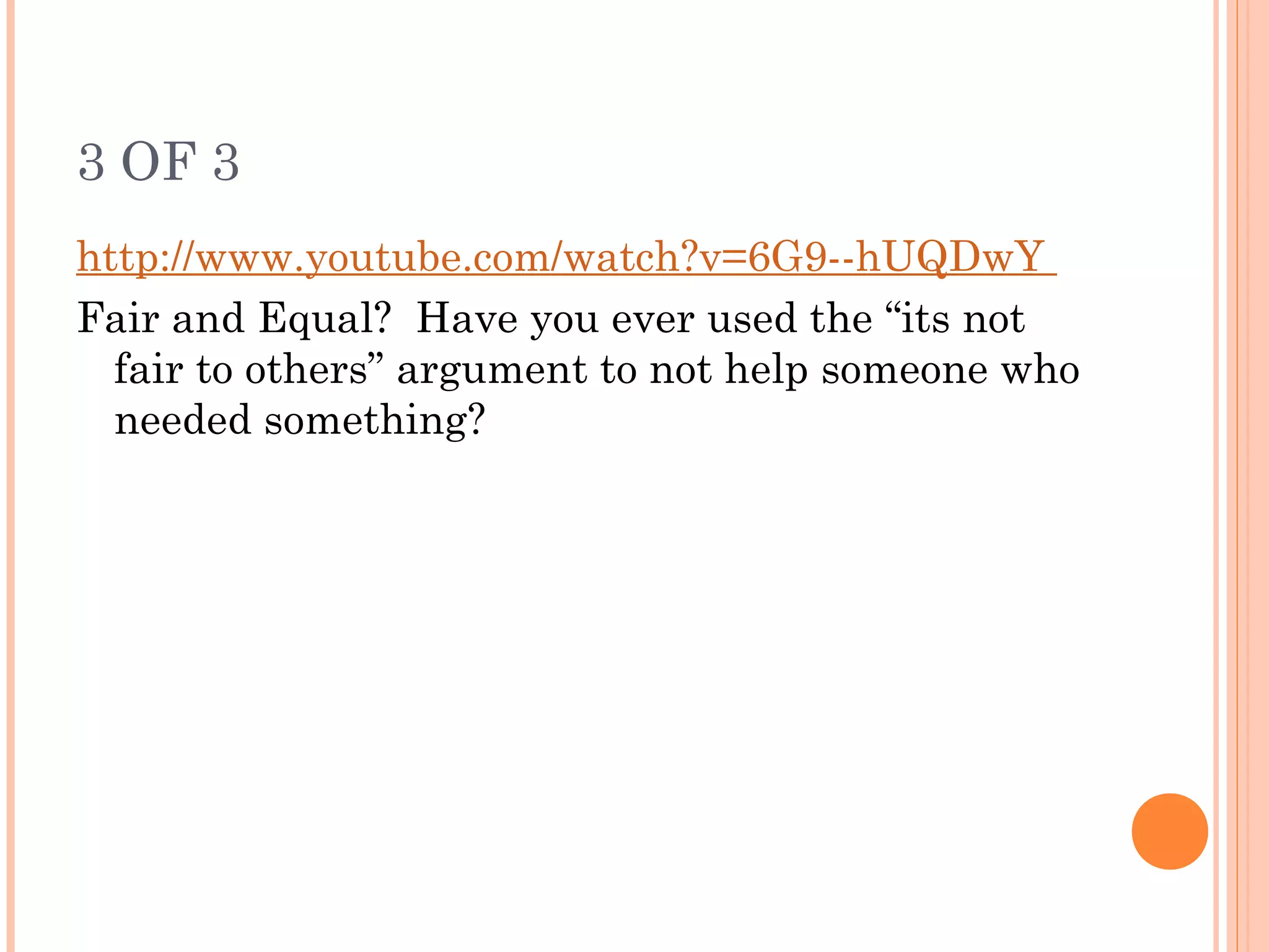 3 OF 3
http://www.youtube.com/watch?v=6G9--hUQDwY
Fair and Equal? Have you ever used the “its not
fair to others” argument to not help someone who
needed something?
 