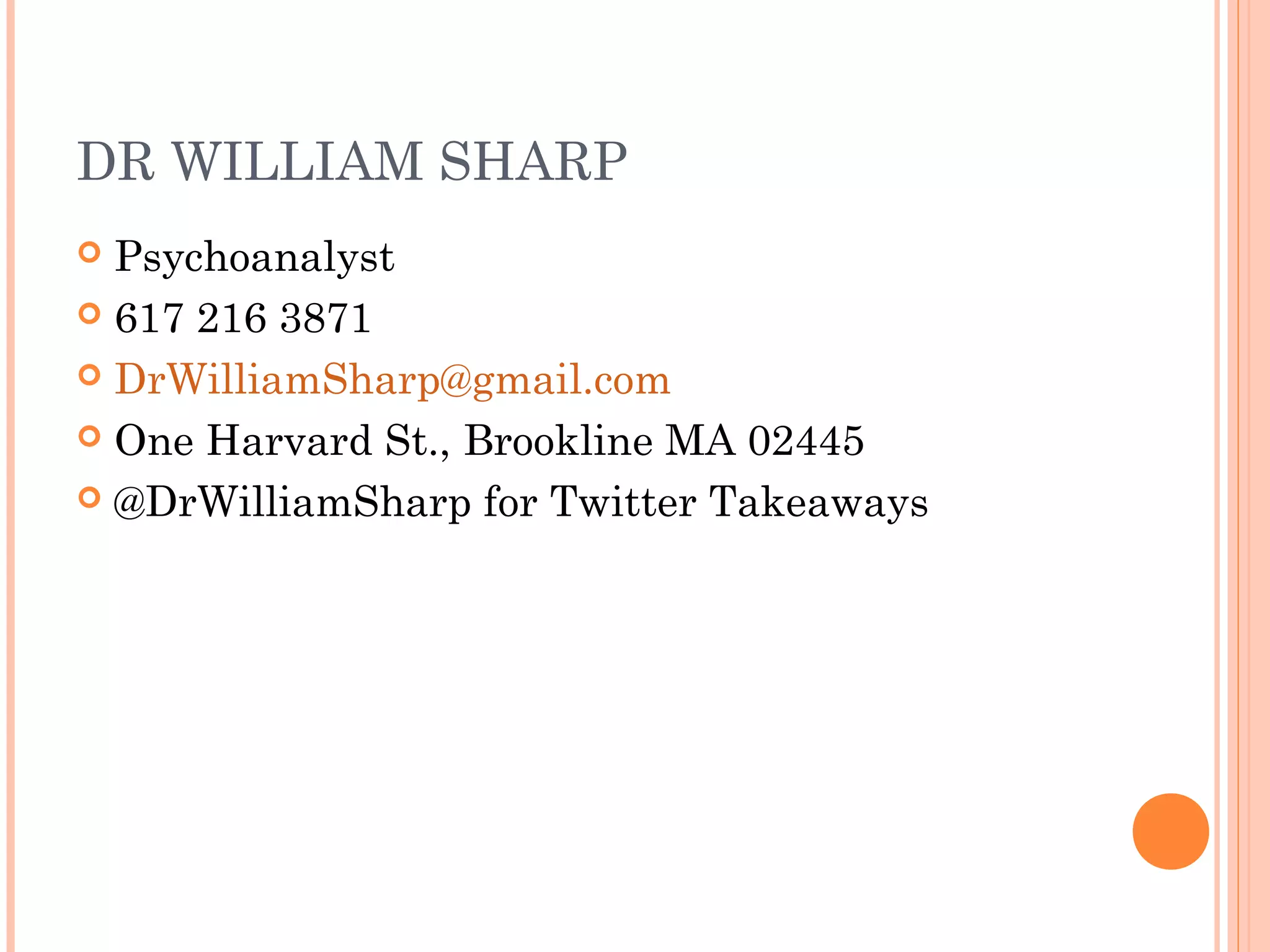 DR WILLIAM SHARP
 Psychoanalyst
 617 216 3871
 DrWilliamSharp@gmail.com
 One Harvard St., Brookline MA 02445
 @DrWilliamSharp for Twitter Takeaways
 