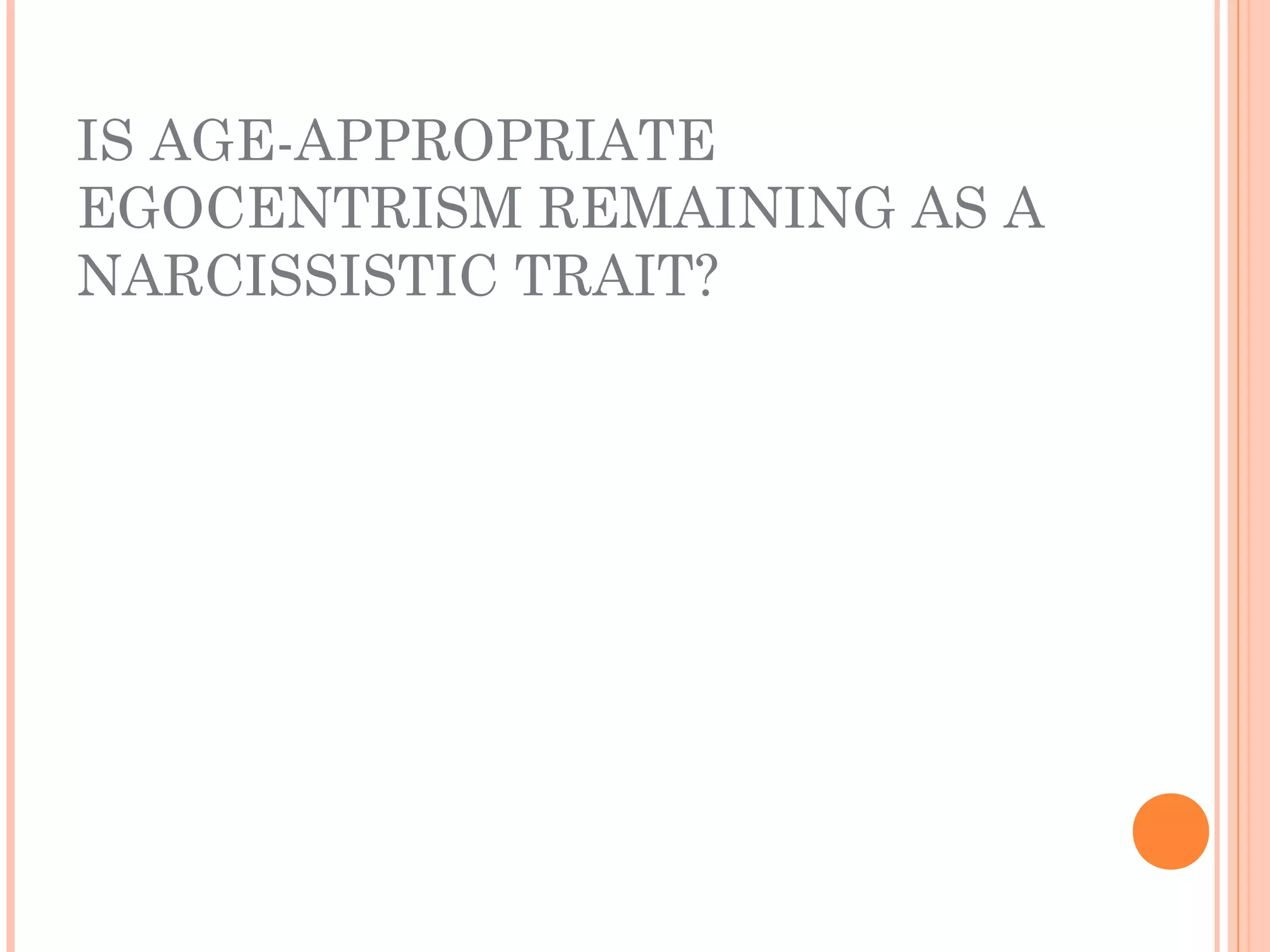 IS AGE-APPROPRIATE
EGOCENTRISM REMAINING AS A
NARCISSISTIC TRAIT?
 