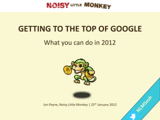 GETTING TO THE TOP OF GOOGLE
     What you can do in 2012




     Jon Payne, Noisy Little Monkey | 25th January 2012
 