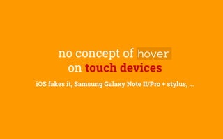 no concept of hover
on touch devices
iOS fakes it, Samsung Galaxy Note II/Pro + stylus, ...
 