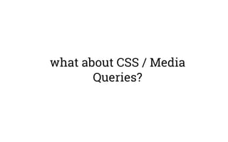 what about CSS / Media
Queries?
 