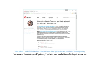dev.opera - Interaction Media Features and their potential (for incorrect assumptions)
because of the concept of "primary" pointer, not useful in multi-input scenarios
 