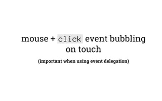 mouse + click event bubbling
on touch
(important when using event delegation)
 