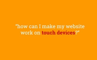 “how can I make my website
work on touch devices?”
 