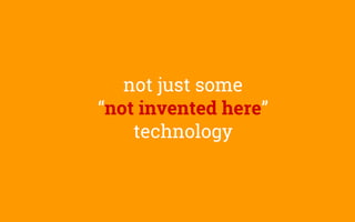 not just some
“not invented here”
technology
 