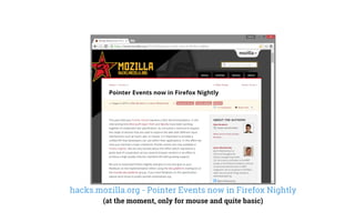 hacks.mozilla.org - Pointer Events now in Firefox Nightly
(at the moment, only for mouse and quite basic)
 