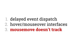 1.  delayed event dispatch
2.  hover/mouseover interfaces
3.  mousemove doesn't track
 