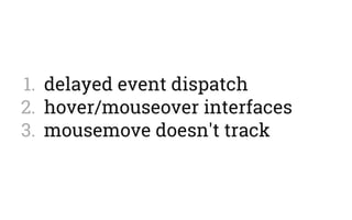1.  delayed event dispatch
2.  hover/mouseover interfaces
3.  mousemove doesn't track
 