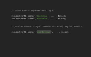 /* touch events: separate handling */
foo.addEventListener('touchmove', ... , false);
foo.addEventListener('mousemove', ... , false);
/* pointer events: single listener for mouse, stylus, touch */
foo.addEventListener(' pointermove ', ... , false);
 