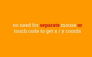 no need for separate mouse or
touch code to get x / y coords
 