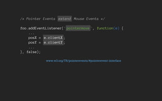 /* Pointer Events extend Mouse Events */
foo.addEventListener(' pointermove ', function(e) {
...
posX = e.clientX ;
posY = e.clientY ;
...
}, false);
www.w3.org/TR/pointerevents/#pointerevent-interface
 