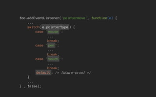 foo.addEventListener('pointermove', function(e) {
...
switch( e.pointerType ) {
case ' mouse ':
...
break;
case ' pen ':
...
break;
case ' touch ':
...
break;
default : /* future-proof */
}
...
} , false);
 